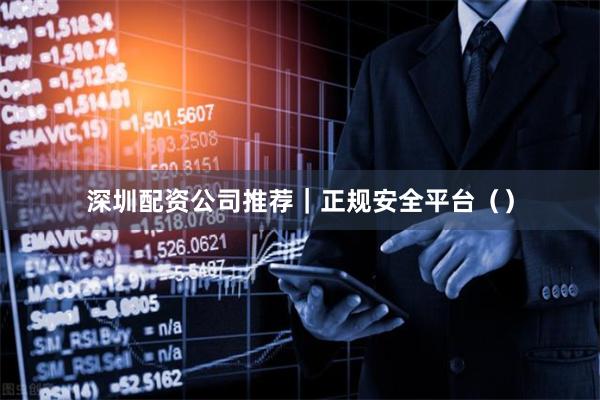 深圳配资公司推荐｜正规安全平台（）