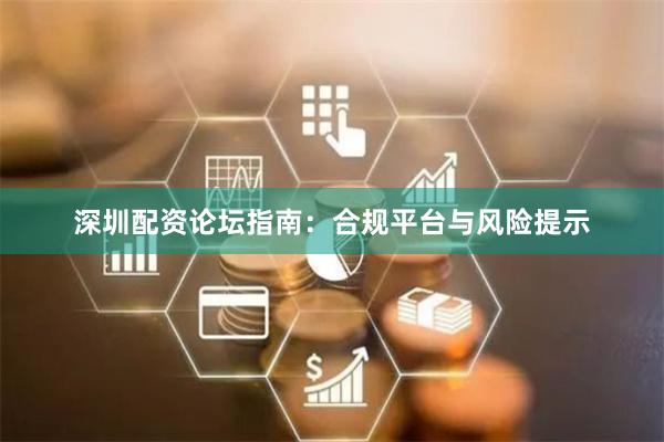 深圳配资论坛指南：合规平台与风险提示