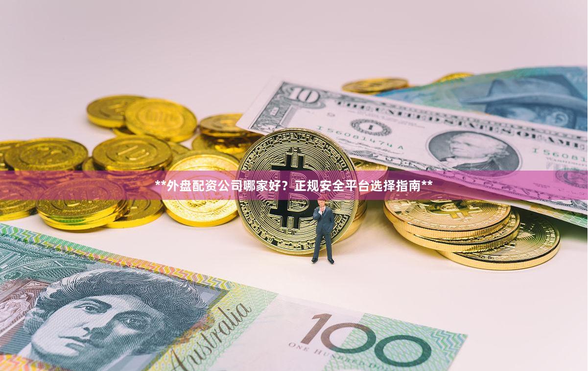 **外盘配资公司哪家好？正规安全平台选择指南**