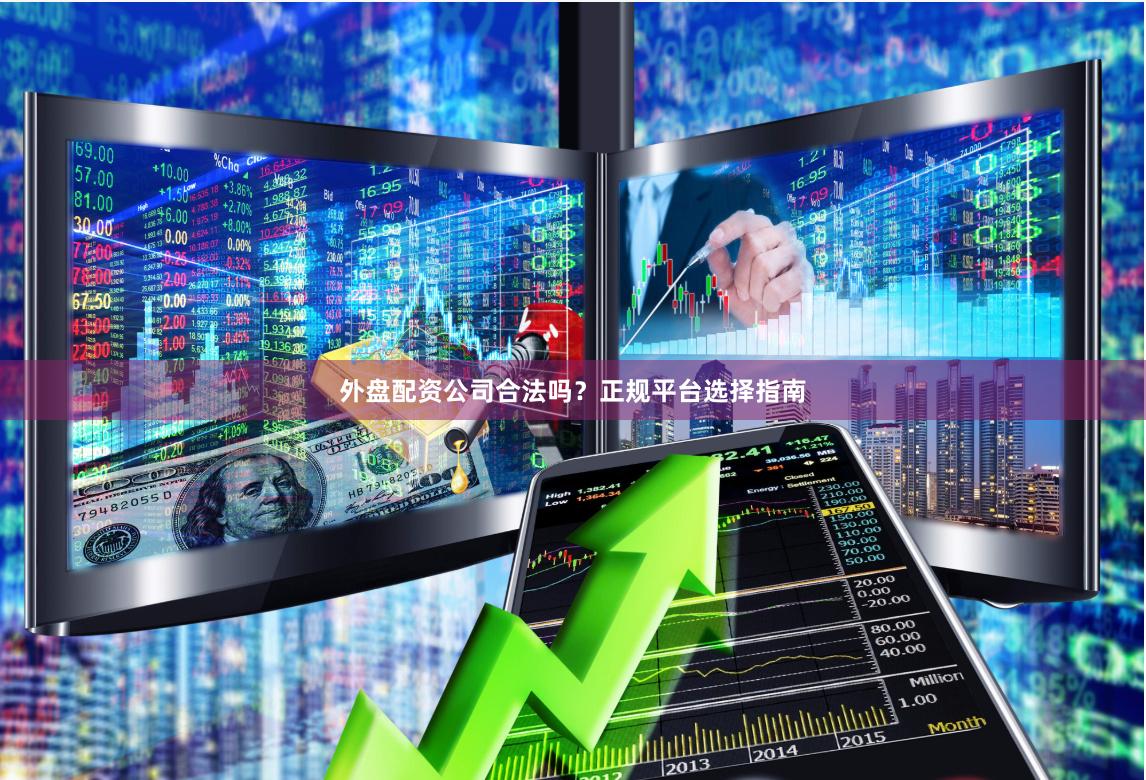 外盘配资公司合法吗？正规平台选择指南