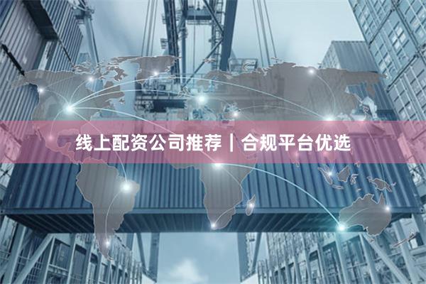 线上配资公司推荐｜合规平台优选