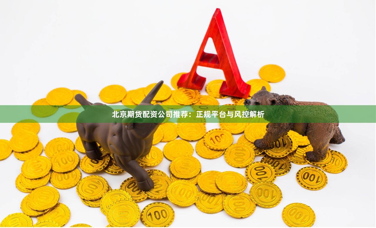 北京期货配资公司推荐：正规平台与风控解析