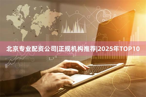 北京专业配资公司|正规机构推荐|2025年TOP10
