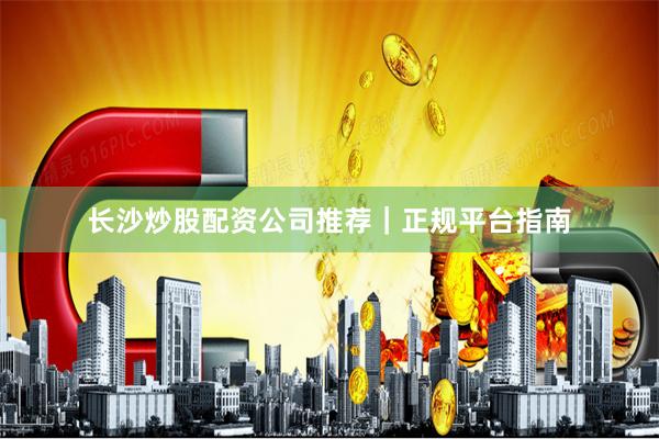 长沙炒股配资公司推荐｜正规平台指南