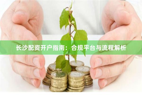 长沙配资开户指南：合规平台与流程解析