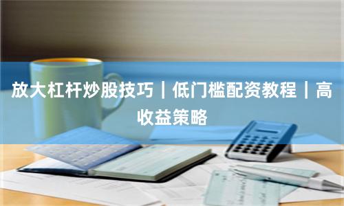 放大杠杆炒股技巧｜低门槛配资教程｜高收益策略