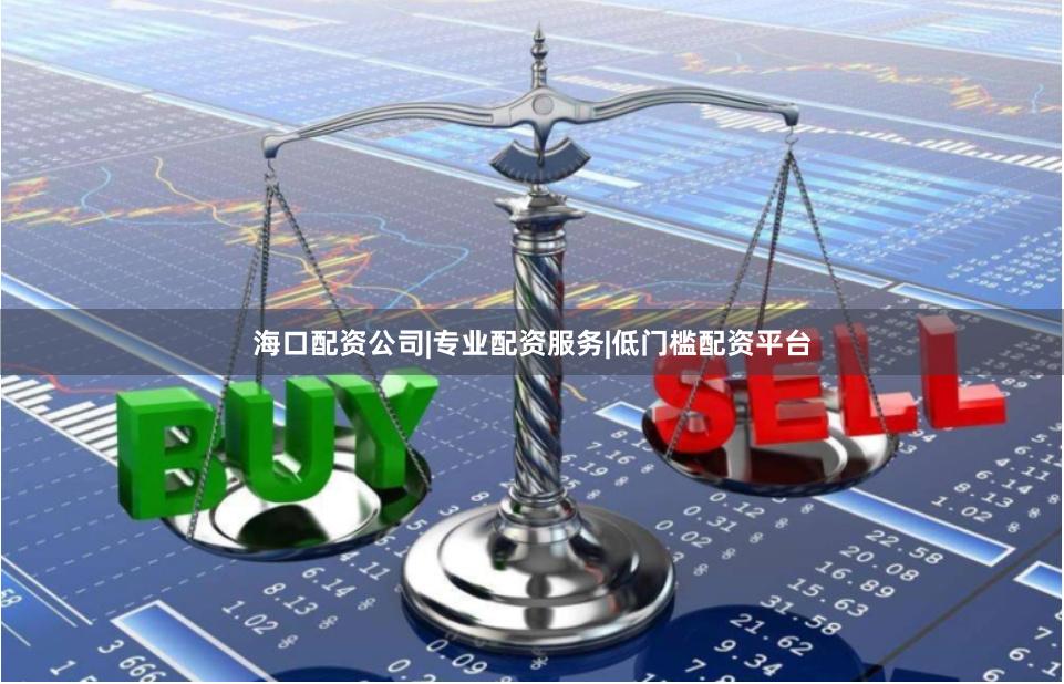海口配资公司|专业配资服务|低门槛配资平台