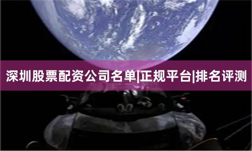 深圳股票配资公司名单|正规平台|排名评测