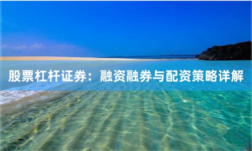 股票杠杆证券：融资融券与配资策略详解