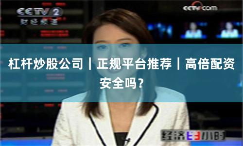 杠杆炒股公司｜正规平台推荐｜高倍配资安全吗？