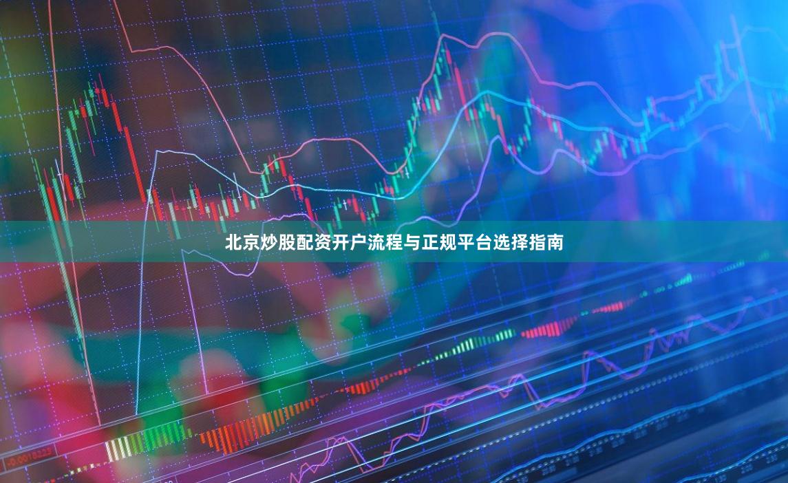 北京炒股配资开户流程与正规平台选择指南