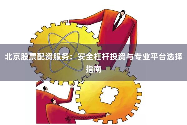 北京股票配资服务：安全杠杆投资与专业平台选择指南