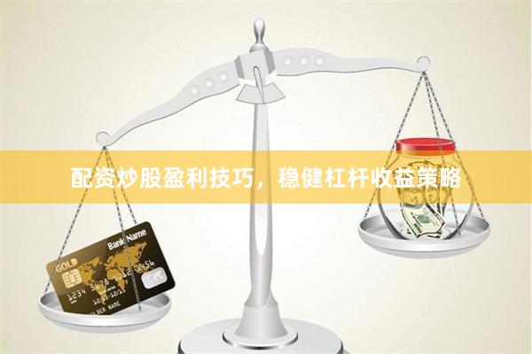 配资炒股盈利技巧，稳健杠杆收益策略