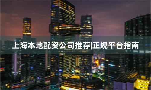 上海本地配资公司推荐|正规平台指南