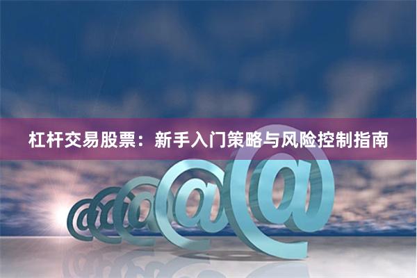 杠杆交易股票：新手入门策略与风险控制指南