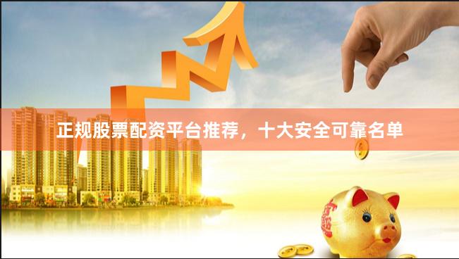 正规股票配资平台推荐，十大安全可靠名单