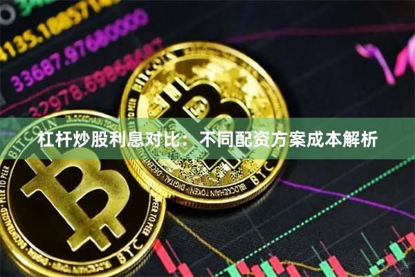 杠杆炒股利息对比：不同配资方案成本解析