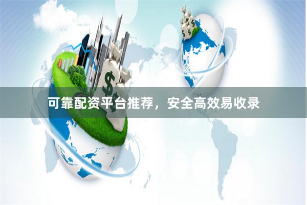 可靠配资平台推荐，安全高效易收录
