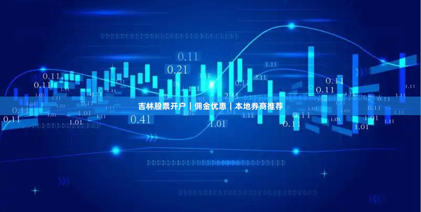 吉林股票开户｜佣金优惠｜本地券商推荐