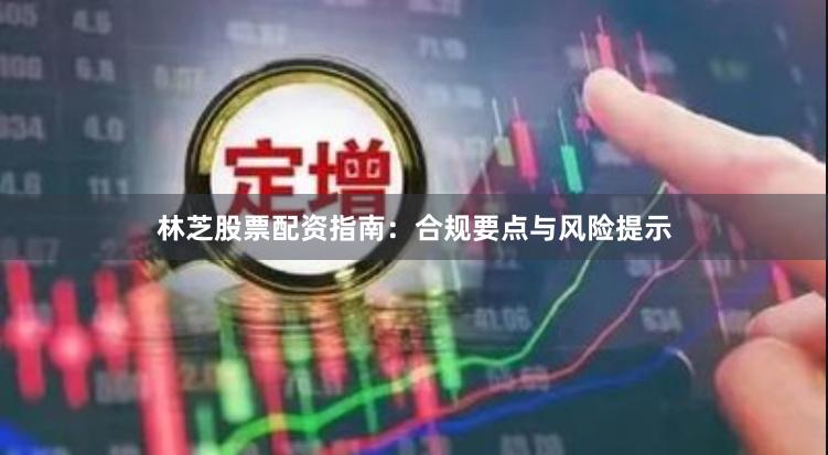 林芝股票配资指南：合规要点与风险提示