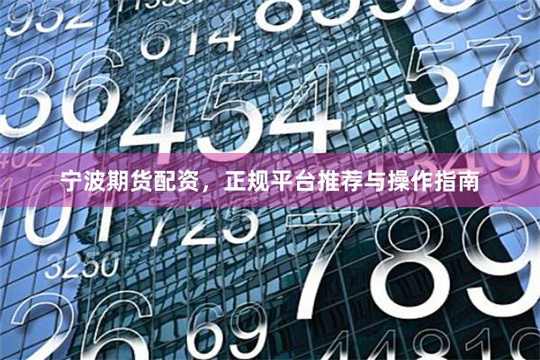 宁波期货配资，正规平台推荐与操作指南