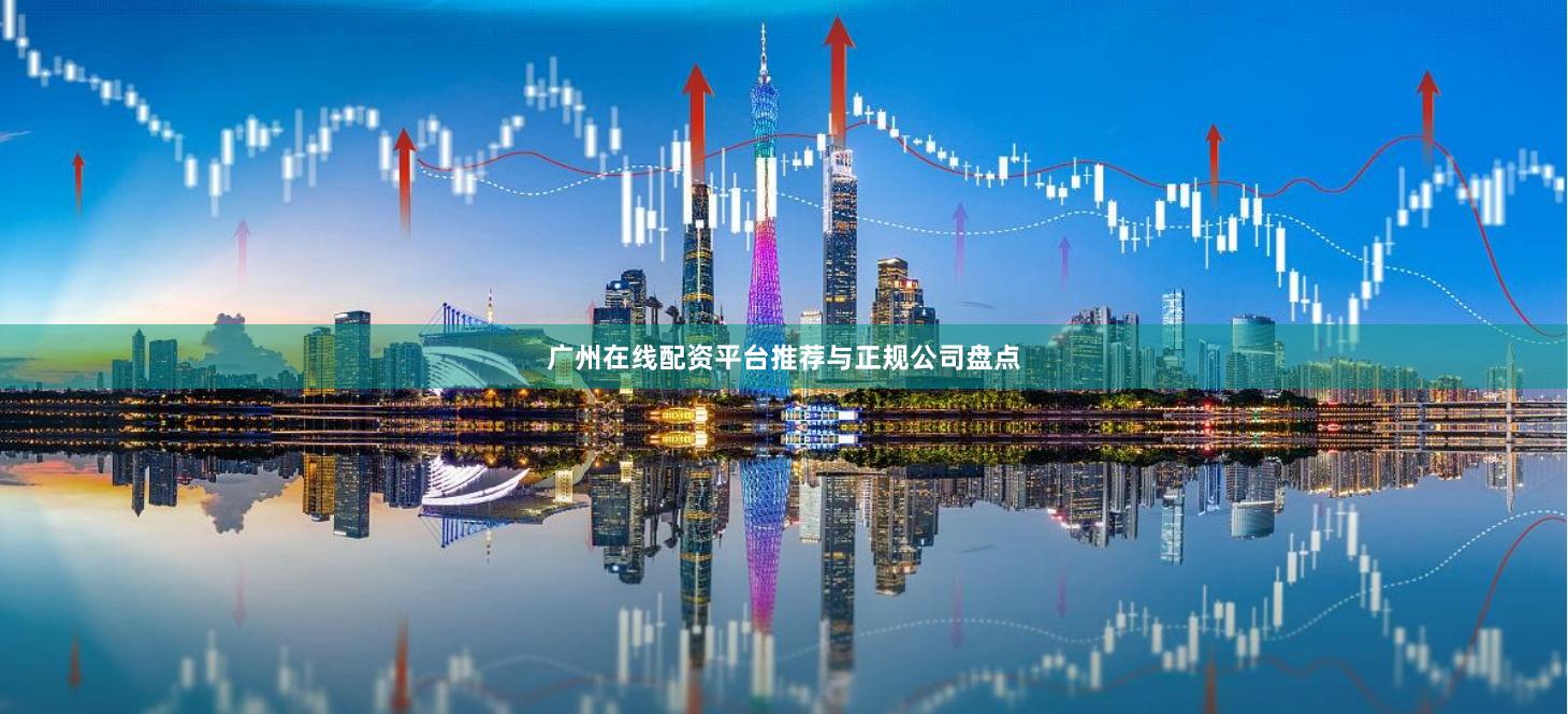 广州在线配资平台推荐与正规公司盘点