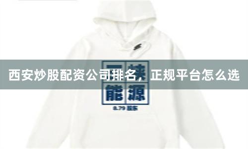 西安炒股配资公司排名，正规平台怎么选