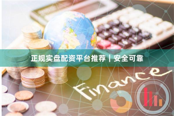 正规实盘配资平台推荐|安全可靠